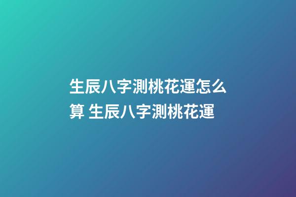 生辰八字測桃花運怎么算 生辰八字測桃花運-第1張-觀點-玄機派